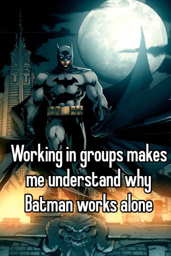 Working in groups makes me understand why Batman works alone